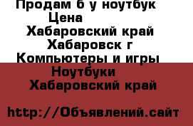 Продам б/у ноутбук  › Цена ­ 10 000 - Хабаровский край, Хабаровск г. Компьютеры и игры » Ноутбуки   . Хабаровский край